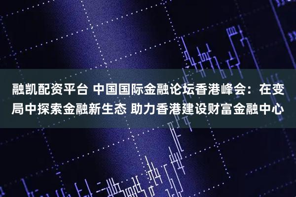 融凯配资平台 中国国际金融论坛香港峰会：在变局中探索金融新生态 助力香港建设财富金融中心