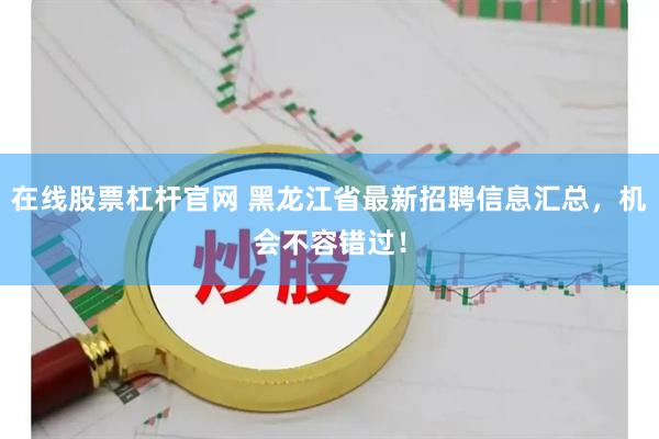 在线股票杠杆官网 黑龙江省最新招聘信息汇总，机会不容错过！