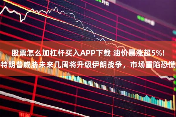 股票怎么加杠杆买入APP下载 油价暴涨超5%!特朗普威胁未来几周将升级伊朗战争，市场重陷恐慌